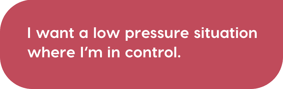 i want a low pressure situation where I'm in control.