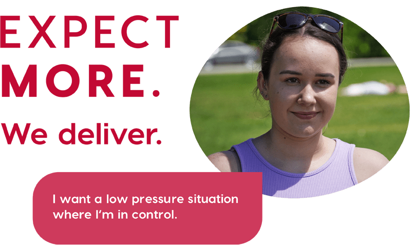 Expect more. We deliver. I want a low pressure situation where I'm in control.